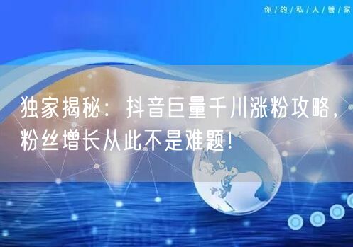 独家揭秘：抖音巨量千川涨粉攻略，粉丝增长从此不是难题！
