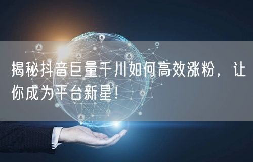 揭秘抖音巨量千川如何高效涨粉，让你成为平台新星！