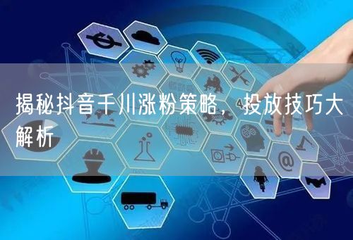 揭秘抖音千川涨粉策略，投放技巧大解析