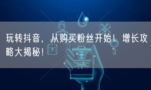 玩转抖音，从购买粉丝开始！增长攻略大揭秘！