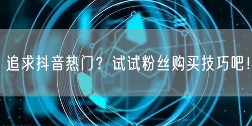 追求抖音热门？试试粉丝购买技巧吧！