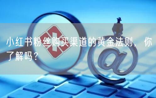 小红书粉丝购买渠道的黄金法则，你了解吗？