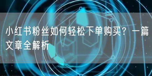小红书粉丝如何轻松下单购买？一篇文章全解析