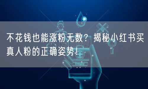 不花钱也能涨粉无数？揭秘小红书买真人粉的正确姿势！