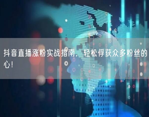 抖音直播涨粉实战指南，轻松俘获众多粉丝的心！