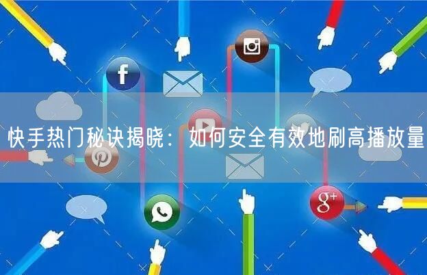 快手热门秘诀揭晓：如何安全有效地刷高播放量