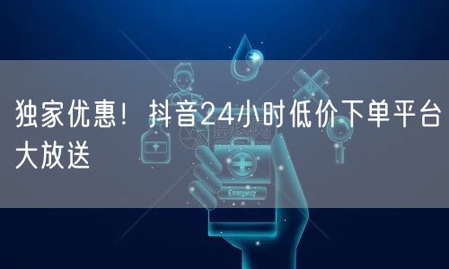 独家优惠！抖音24小时低价下单平台大放送