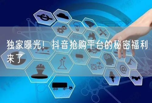 独家曝光！抖音抢购平台的秘密福利来了