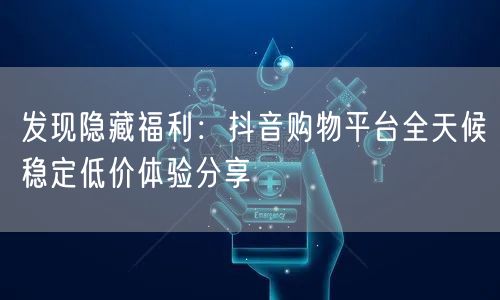 发现隐藏福利：抖音购物平台全天候稳定低价体验分享