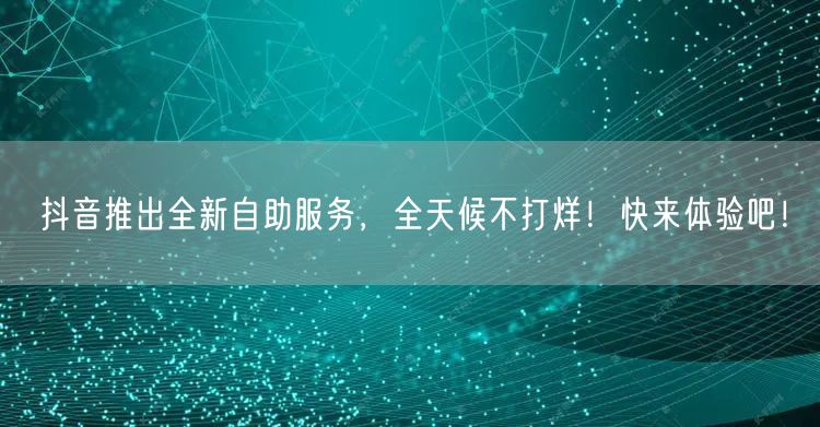 抖音推出全新自助服务，全天候不打烊！快来体验吧！