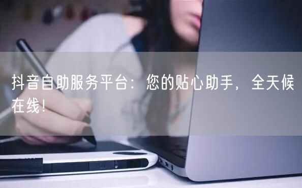 抖音自助服务平台：您的贴心助手，全天候在线！