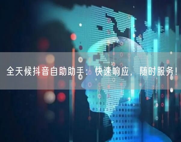全天候抖音自助助手：快速响应，随时服务！