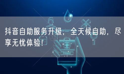 抖音自助服务升级，全天候自助，尽享无忧体验！