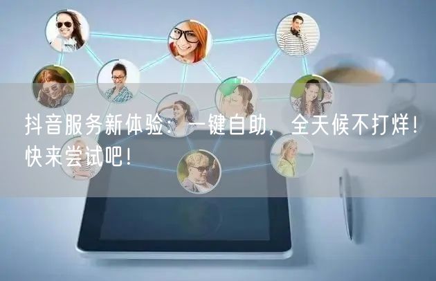 抖音服务新体验：一键自助，全天候不打烊！快来尝试吧！