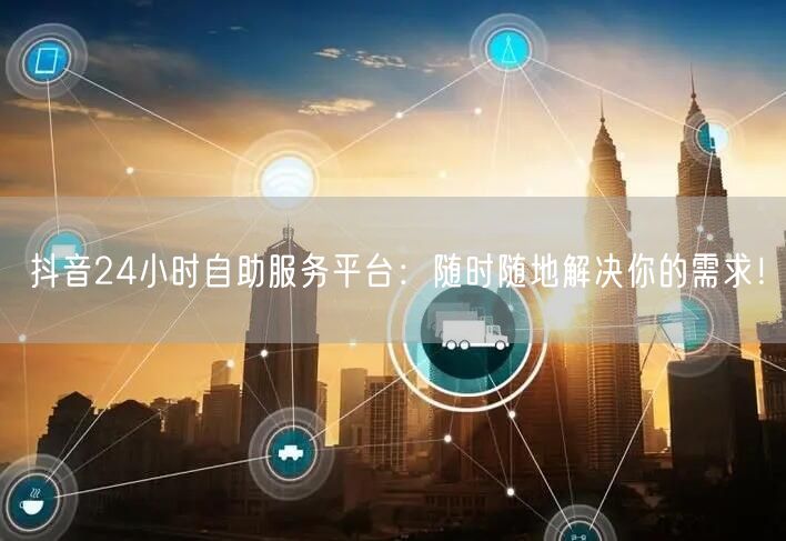 抖音24小时自助服务平台：随时随地解决你的需求！