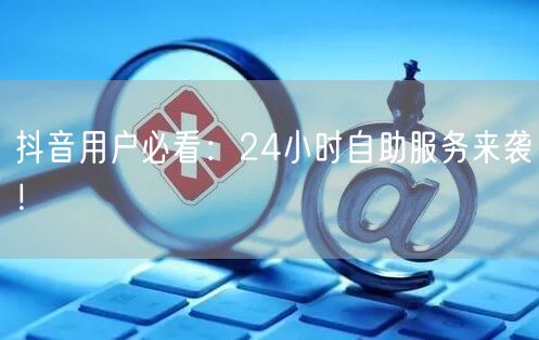 抖音用户必看：24小时自助服务来袭！