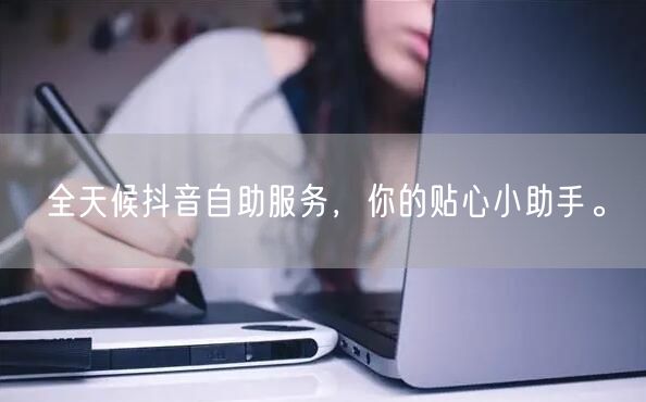 全天候抖音自助服务，你的贴心小助手。