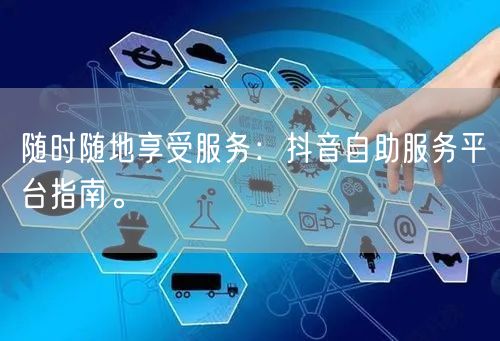 随时随地享受服务：抖音自助服务平台指南。