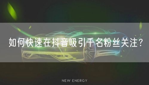 如何快速在抖音吸引千名粉丝关注？