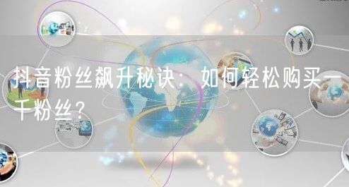 抖音粉丝飙升秘诀：如何轻松购买一千粉丝？