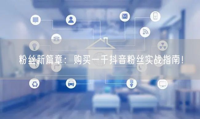 粉丝新篇章：购买一千抖音粉丝实战指南！