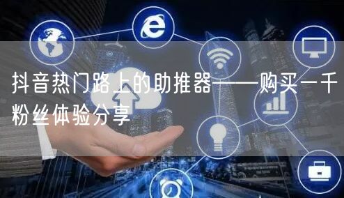 抖音热门路上的助推器——购买一千粉丝体验分享