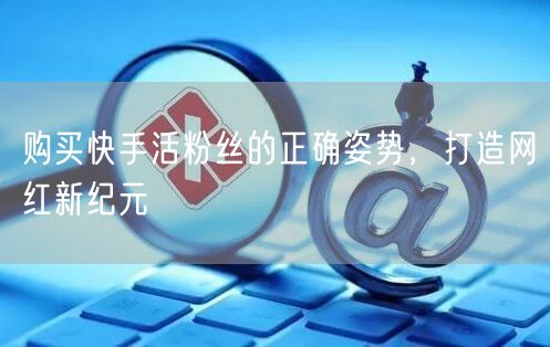 购买快手活粉丝的正确姿势，打造网红新纪元