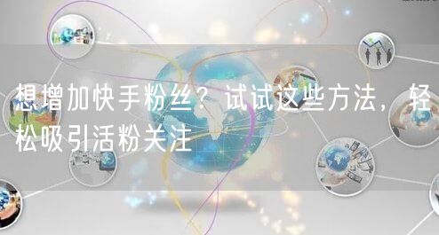 想增加快手粉丝？试试这些方法，轻松吸引活粉关注