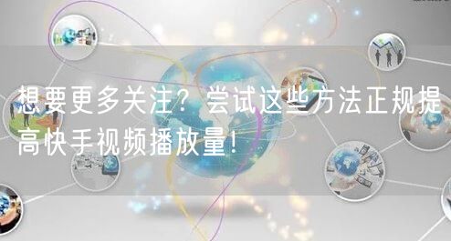 想要更多关注？尝试这些方法正规提高快手视频播放量！