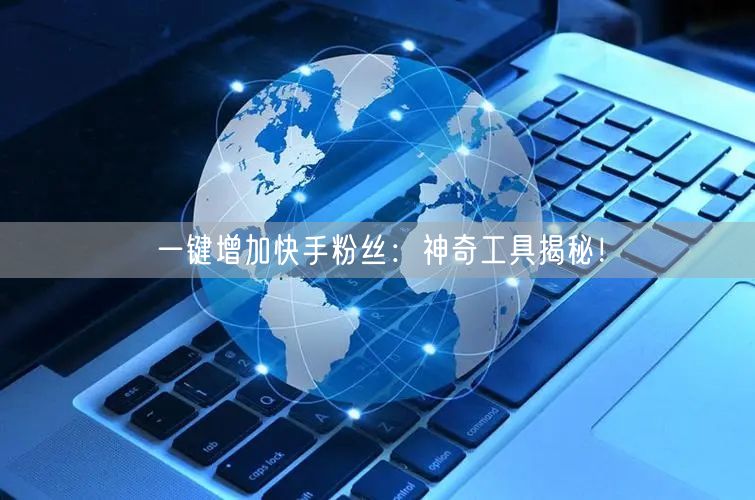 一键增加快手粉丝：神奇工具揭秘！
