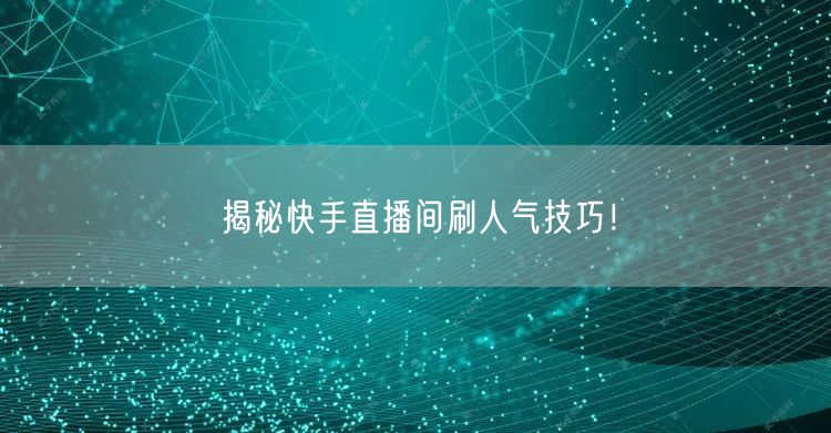 揭秘快手直播间刷人气技巧！