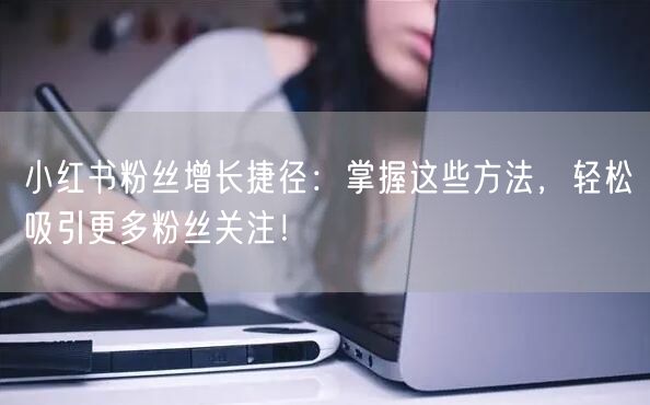 小红书粉丝增长捷径：掌握这些方法，轻松吸引更多粉丝关注！