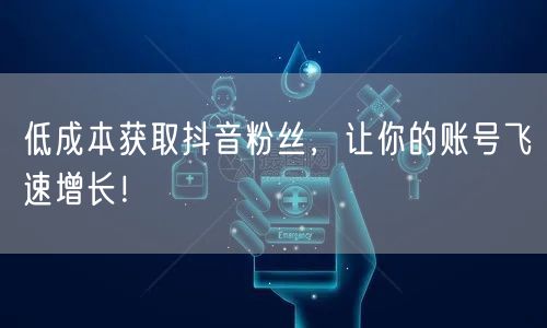 低成本获取抖音粉丝，让你的账号飞速增长！