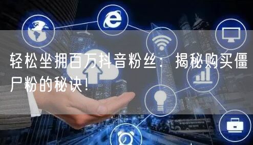 轻松坐拥百万抖音粉丝：揭秘购买僵尸粉的秘诀！