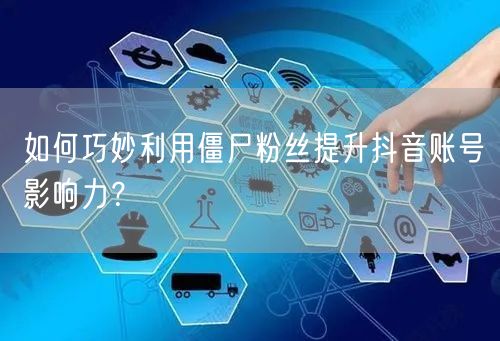 如何巧妙利用僵尸粉丝提升抖音账号影响力？