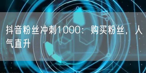 抖音粉丝冲刺1000：购买粉丝，人气直升