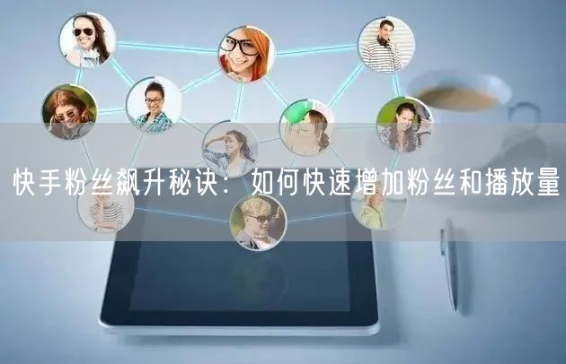 快手粉丝飙升秘诀：如何快速增加粉丝和播放量