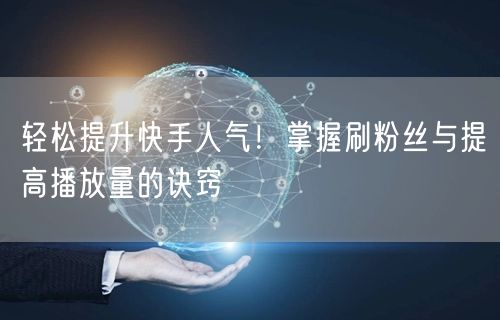 轻松提升快手人气！掌握刷粉丝与提高播放量的诀窍