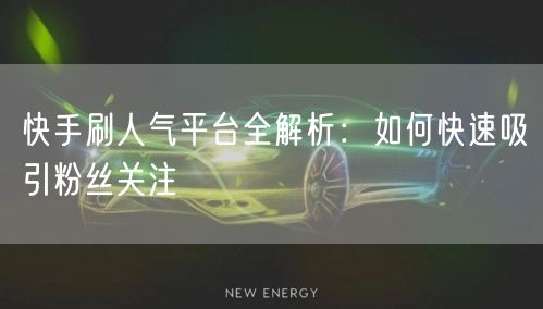快手刷人气平台全解析：如何快速吸引粉丝关注