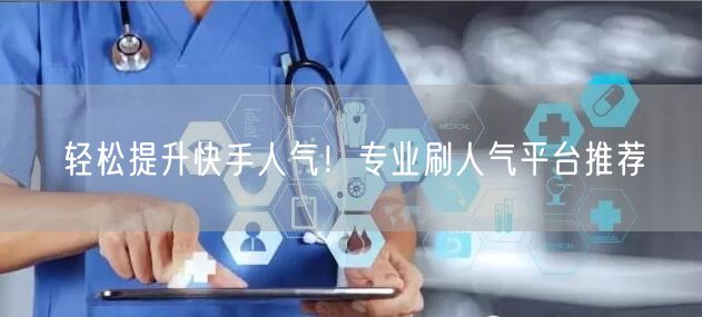轻松提升快手人气！专业刷人气平台推荐