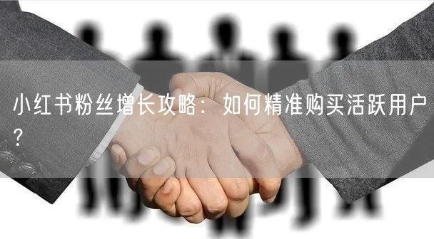 小红书粉丝增长攻略：如何精准购买活跃用户？