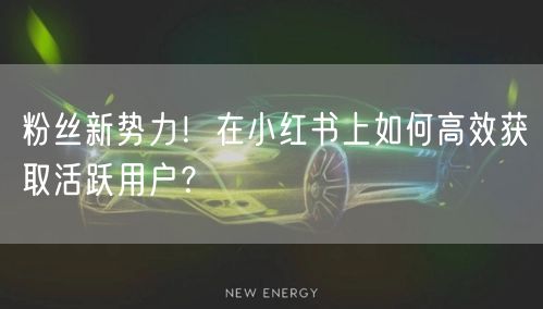 粉丝新势力！在小红书上如何高效获取活跃用户？