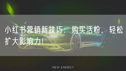 小红书营销新技巧：购买活粉，轻松扩大影响力！