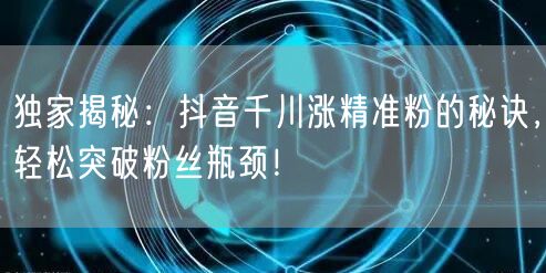 独家揭秘：抖音千川涨精准粉的秘诀，轻松突破粉丝瓶颈！