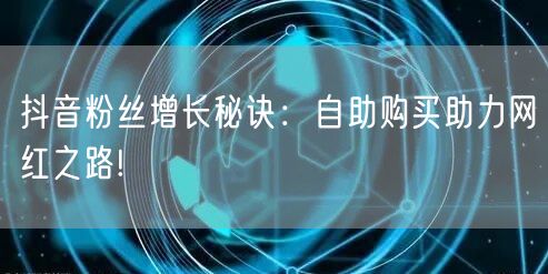 抖音粉丝增长秘诀：自助购买助力网红之路!