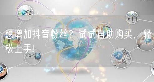 想增加抖音粉丝？试试自助购买，轻松上手!