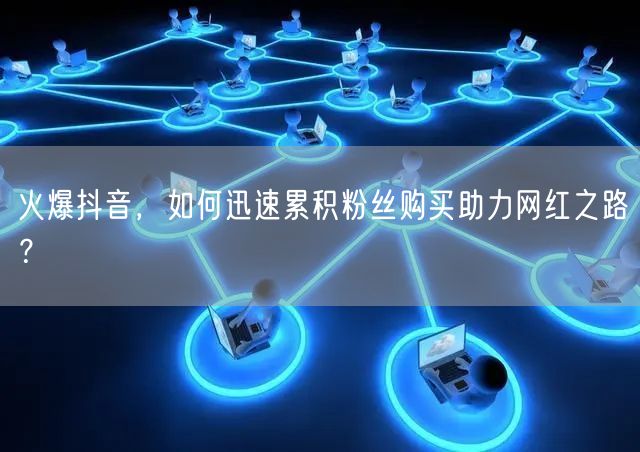 火爆抖音，如何迅速累积粉丝购买助力网红之路？