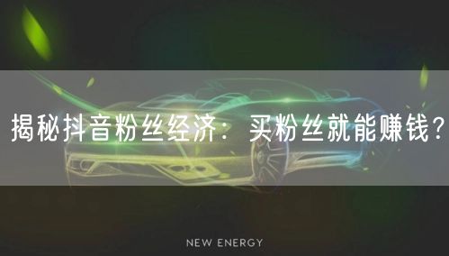 揭秘抖音粉丝经济：买粉丝就能赚钱？