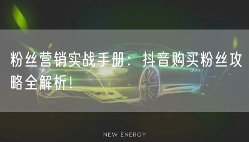粉丝营销实战手册：抖音购买粉丝攻略全解析！