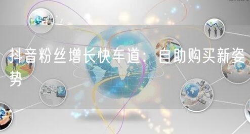 抖音粉丝增长快车道：自助购买新姿势